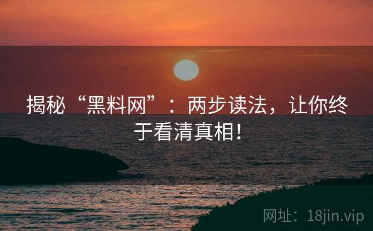 揭秘“黑料网”：两步读法，让你终于看清真相！