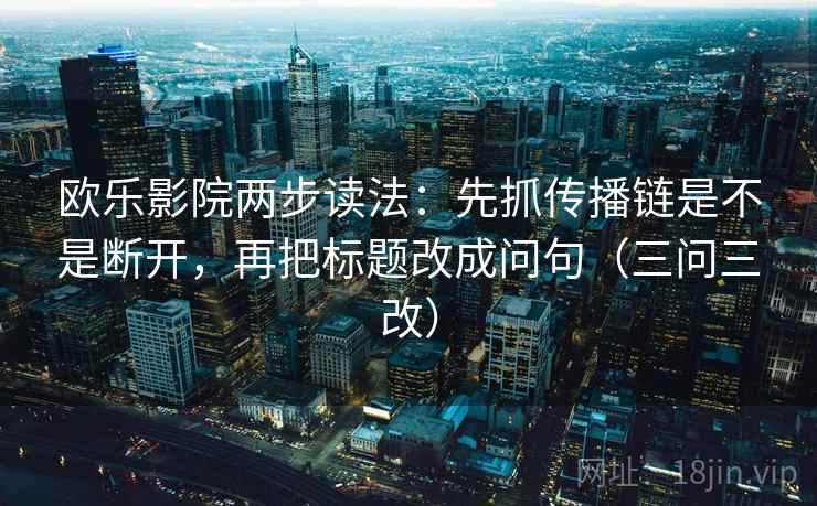 欧乐影院两步读法：先抓传播链是不是断开，再把标题改成问句（三问三改）