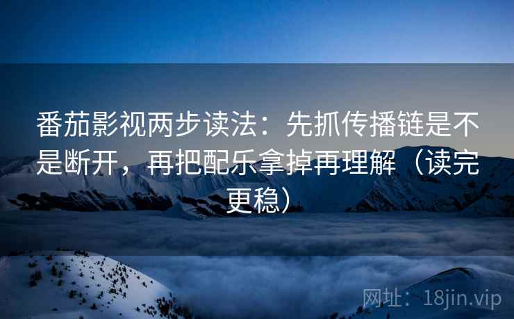 番茄影视两步读法：先抓传播链是不是断开，再把配乐拿掉再理解（读完更稳）