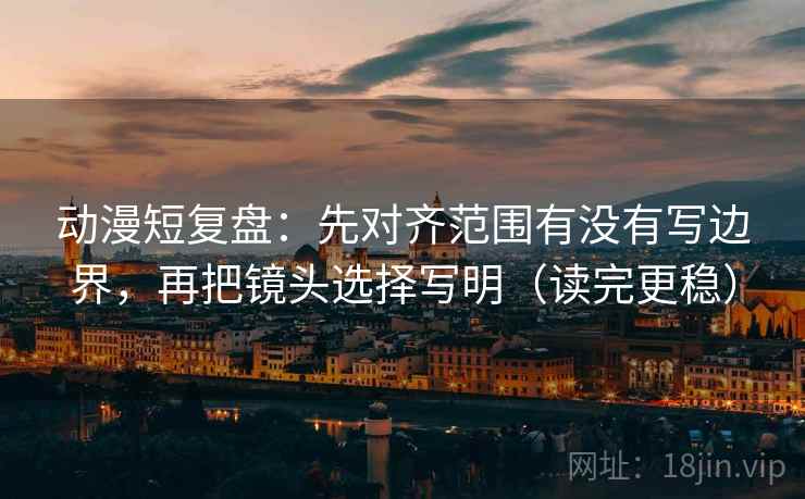 动漫短复盘：先对齐范围有没有写边界，再把镜头选择写明（读完更稳）