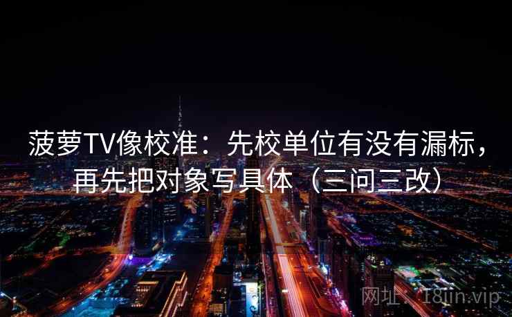 菠萝TV像校准：先校单位有没有漏标，再先把对象写具体（三问三改）