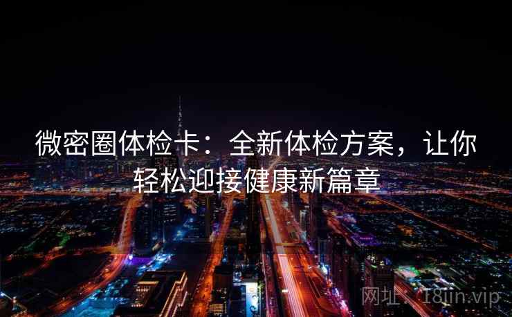 微密圈体检卡：全新体检方案，让你轻松迎接健康新篇章