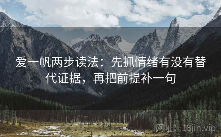 爱一帆两步读法：先抓情绪有没有替代证据，再把前提补一句