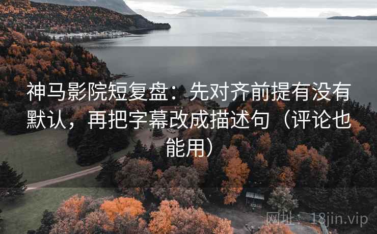 神马影院短复盘：先对齐前提有没有默认，再把字幕改成描述句（评论也能用）