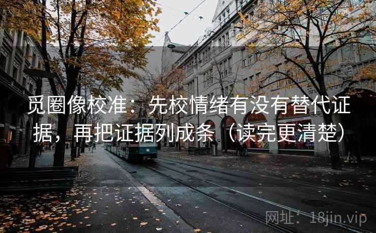 觅圈像校准：先校情绪有没有替代证据，再把证据列成条（读完更清楚）
