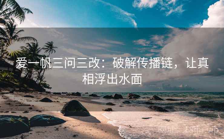 爱一帆三问三改：破解传播链，让真相浮出水面