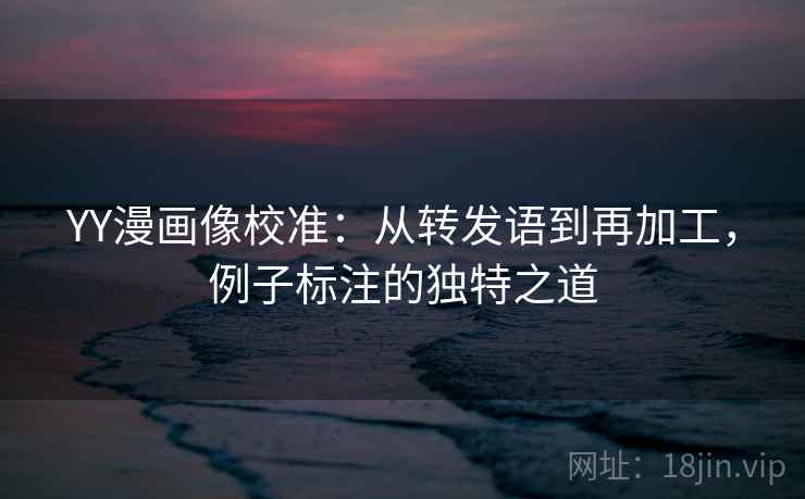 YY漫画像校准：从转发语到再加工，例子标注的独特之道