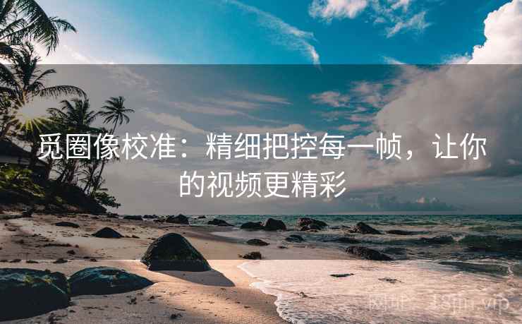 觅圈像校准：精细把控每一帧，让你的视频更精彩