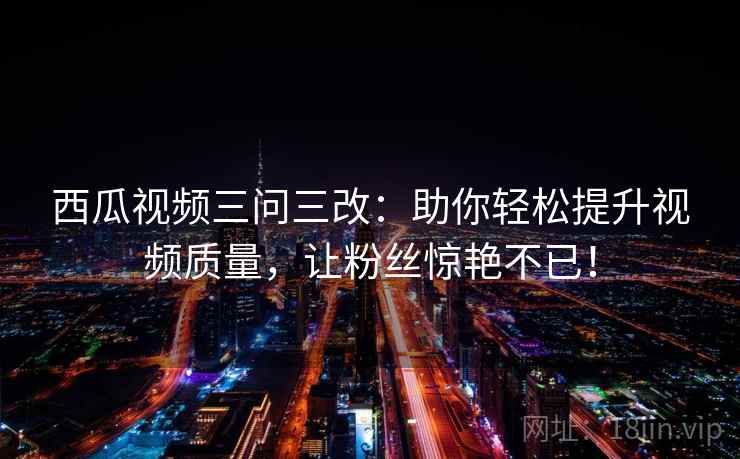 西瓜视频三问三改：助你轻松提升视频质量，让粉丝惊艳不已！