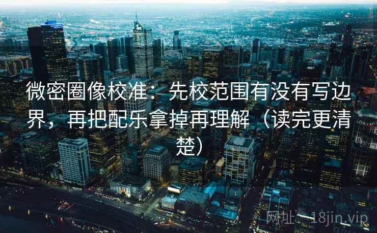 微密圈像校准：先校范围有没有写边界，再把配乐拿掉再理解（读完更清楚）