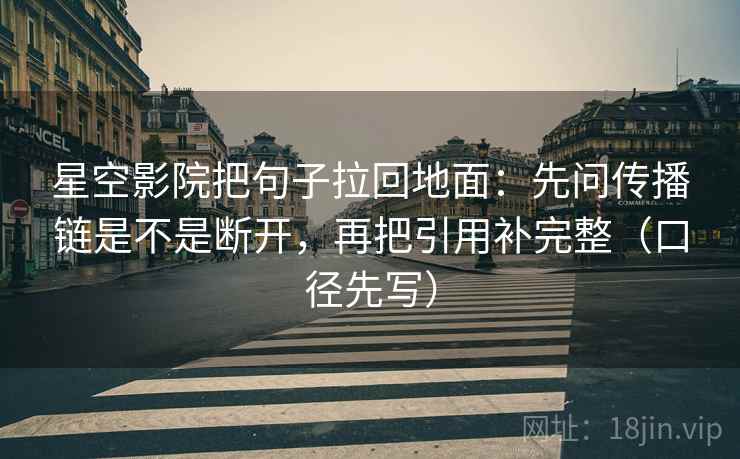 星空影院把句子拉回地面：先问传播链是不是断开，再把引用补完整（口径先写）