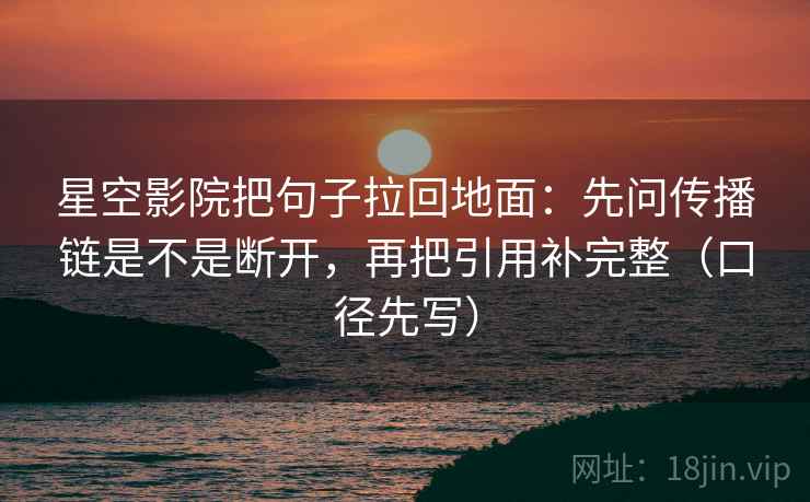 星空影院把句子拉回地面：先问传播链是不是断开，再把引用补完整（口径先写）