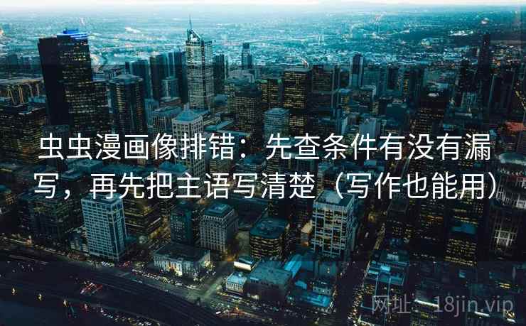 虫虫漫画像排错：先查条件有没有漏写，再先把主语写清楚（写作也能用）