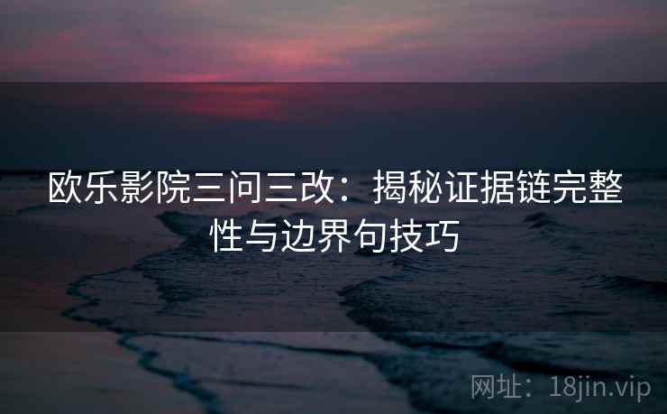 欧乐影院三问三改：揭秘证据链完整性与边界句技巧