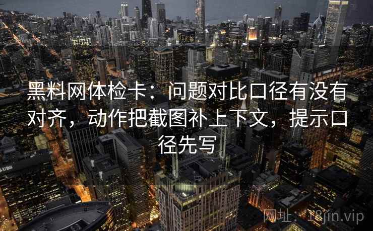 黑料网体检卡：问题对比口径有没有对齐，动作把截图补上下文，提示口径先写