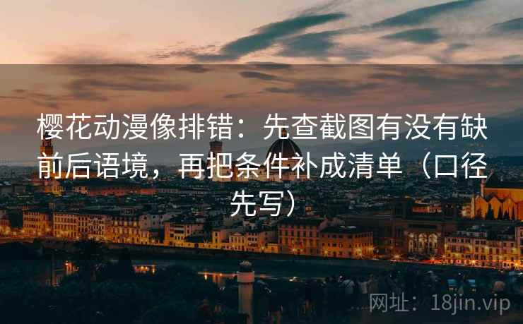 樱花动漫像排错：先查截图有没有缺前后语境，再把条件补成清单（口径先写）