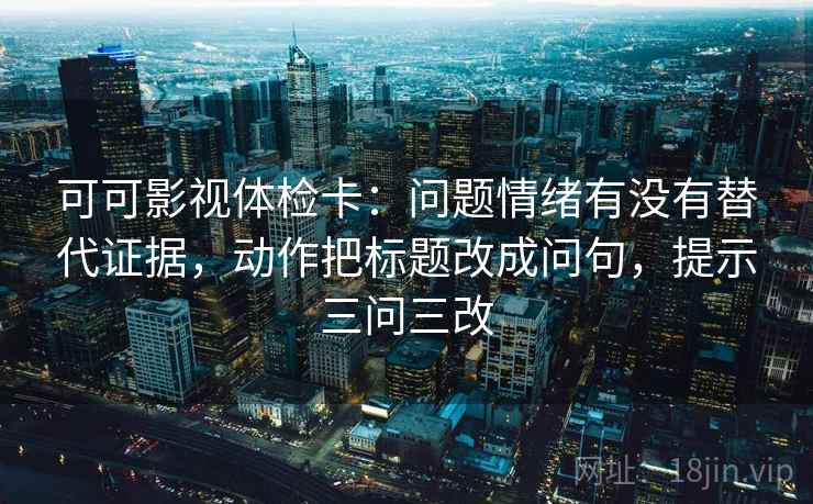 可可影视体检卡：问题情绪有没有替代证据，动作把标题改成问句，提示三问三改