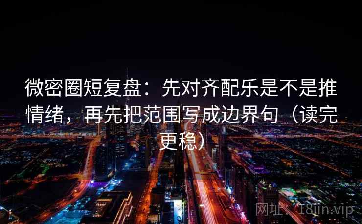 微密圈短复盘：先对齐配乐是不是推情绪，再先把范围写成边界句（读完更稳）