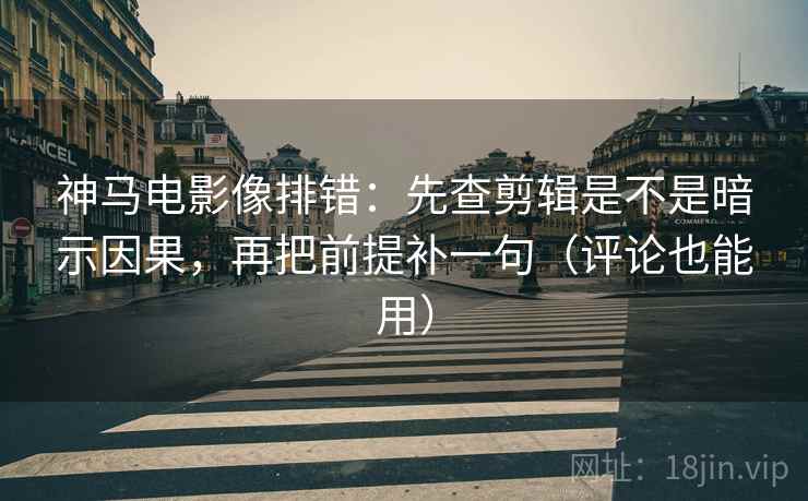 神马电影像排错：先查剪辑是不是暗示因果，再把前提补一句（评论也能用）