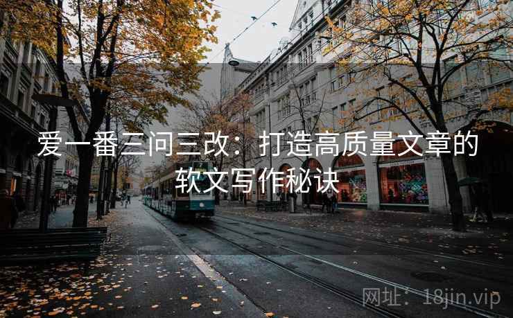 爱一番三问三改：打造高质量文章的软文写作秘诀