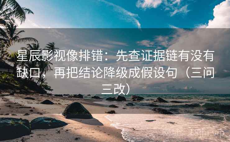 星辰影视像排错：先查证据链有没有缺口，再把结论降级成假设句（三问三改）