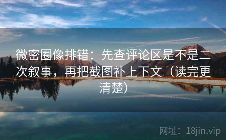 微密圈像排错:先查评论区是不是二次叙事,再把截图补上下文(读完更清楚) 微密圈像排错:先查评论区是不是二次叙事,再把截图补上下文(读完更清楚)