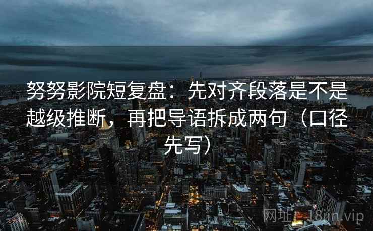 努努影院短复盘:先对齐段落是不是越级推断,再把导语拆成两句(口径先写) 努努影院短复盘:先对齐段落是不是越级推断,再把导语拆成两句(口径先写)