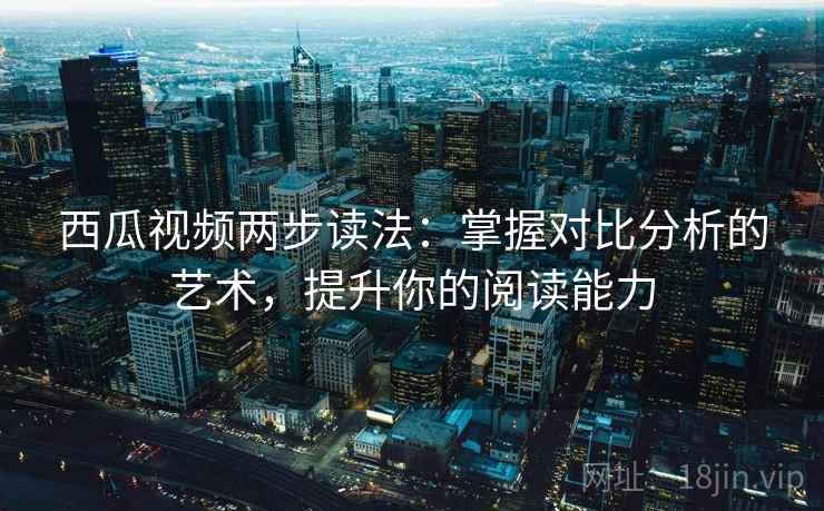 西瓜视频两步读法:掌握对比分析的艺术,提升你的阅读能力 西瓜视频两步读法:掌握对比分析的艺术,提升你的阅读能力