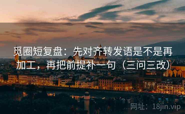 觅圈短复盘：先对齐转发语是不是再加工，再把前提补一句（三问三改）