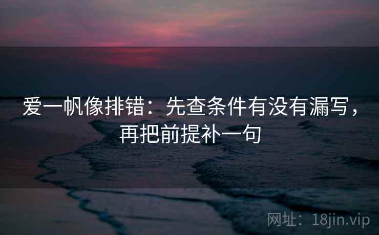 爱一帆像排错:先查条件有没有漏写,再把前提补一句 爱一帆像排错:先查条件有没有漏写,再把前提补一句