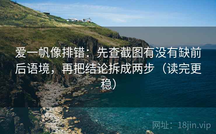 爱一帆像排错:先查截图有没有缺前后语境,再把结论拆成两步(读完更稳) 爱一帆像排错:先查截图有没有缺前后语境,再把结论拆成两步(读完更稳)