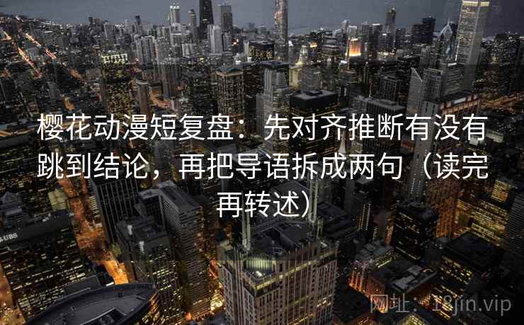 樱花动漫短复盘:先对齐推断有没有跳到结论,再把导语拆成两句(读完再转述) 樱花动漫短复盘:先对齐推断有没有跳到结论,再把导语拆成两句(读完再转述)