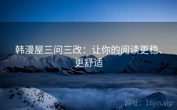 韩漫屋三问三改:让你的阅读更稳、更舒适 韩漫屋三问三改:让你的阅读更稳、更舒适