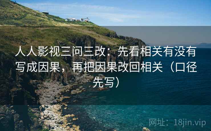 人人影视三问三改:先看相关有没有写成因果,再把因果改回相关(口径先写) 人人影视三问三改:先看相关有没有写成因果,再把因果改回相关(口径先写)
