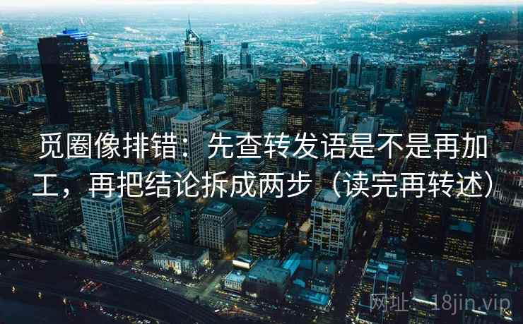 觅圈像排错:先查转发语是不是再加工,再把结论拆成两步(读完再转述) 觅圈像排错:先查转发语是不是再加工,再把结论拆成两步(读完再转述)