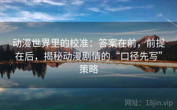 动漫世界里的校准:答案在前,前提在后,揭秘动漫剧情的“口径先写”策略 动漫世界里的校准:答案在前,前提在后,揭秘动漫剧情的“口径先写”策略