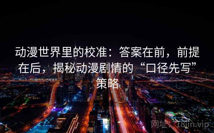 动漫世界里的校准:答案在前,前提在后,揭秘动漫剧情的“口径先写”策略 动漫世界里的校准:答案在前,前提在后,揭秘动漫剧情的“口径先写”策略