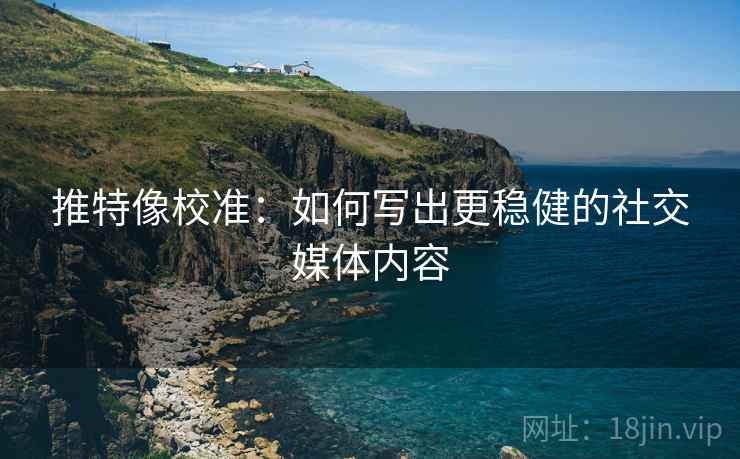 推特像校准：如何写出更稳健的社交媒体内容