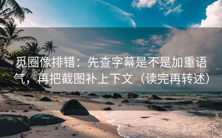 觅圈像排错:先查字幕是不是加重语气,再把截图补上下文(读完再转述) 觅圈像排错:先查字幕是不是加重语气,再把截图补上下文(读完再转述)