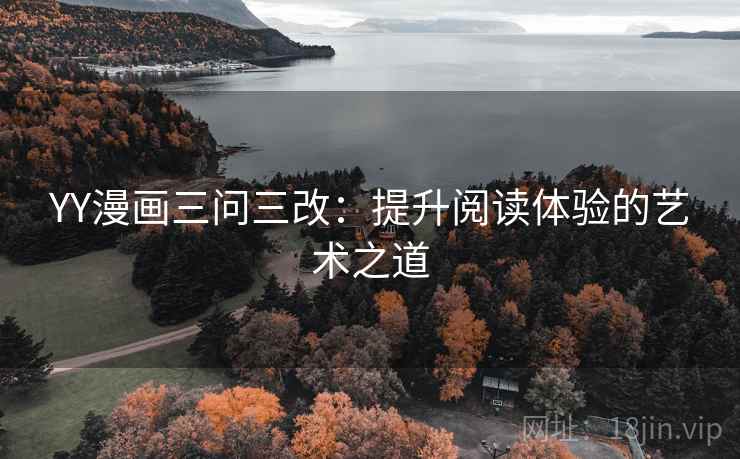 YY漫画三问三改:提升阅读体验的艺术之道 YY漫画三问三改:提升阅读体验的艺术之道