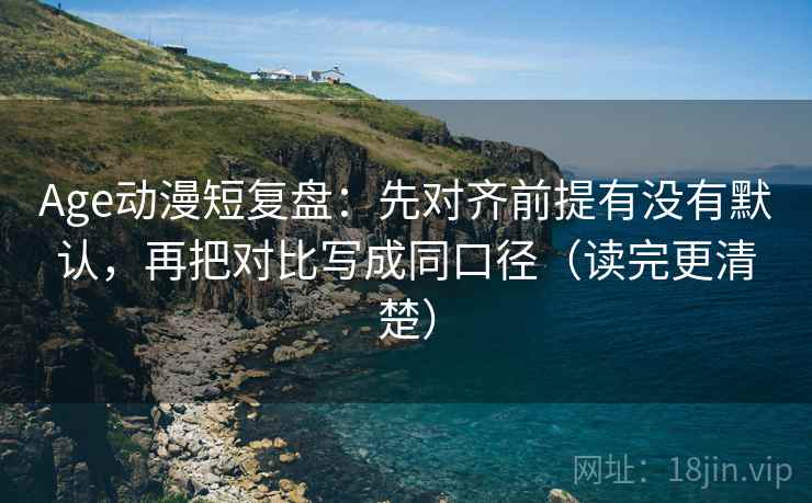 Age动漫短复盘:先对齐前提有没有默认,再把对比写成同口径(读完更清楚) Age动漫短复盘:先对齐前提有没有默认,再把对比写成同口径(读完更清楚)