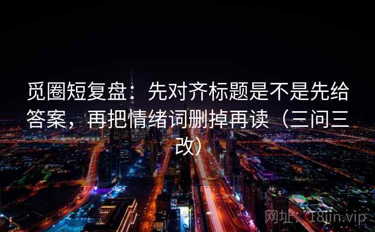 觅圈短复盘:先对齐标题是不是先给答案,再把情绪词删掉再读(三问三改) 觅圈短复盘:先对齐标题是不是先给答案,再把情绪词删掉再读(三问三改)
