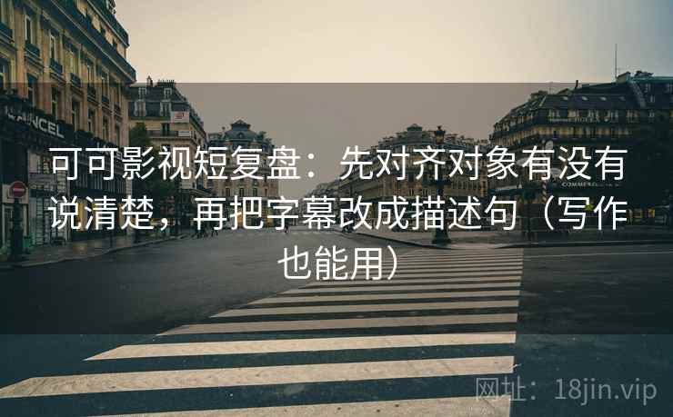 可可影视短复盘:先对齐对象有没有说清楚,再把字幕改成描述句(写作也能用) 可可影视短复盘:先对齐对象有没有说清楚,再把字幕改成描述句(写作也能用)