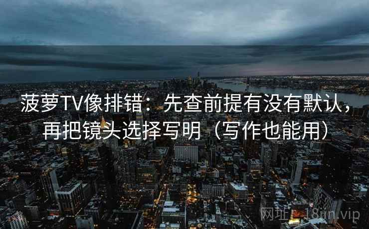 菠萝TV像排错：先查前提有没有默认，再把镜头选择写明（写作也能用）