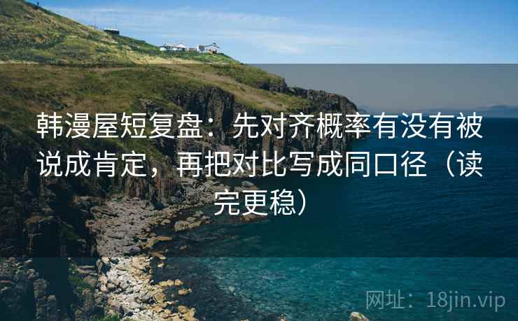 韩漫屋短复盘:先对齐概率有没有被说成肯定,再把对比写成同口径(读完更稳) 韩漫屋短复盘:先对齐概率有没有被说成肯定,再把对比写成同口径(读完更稳)