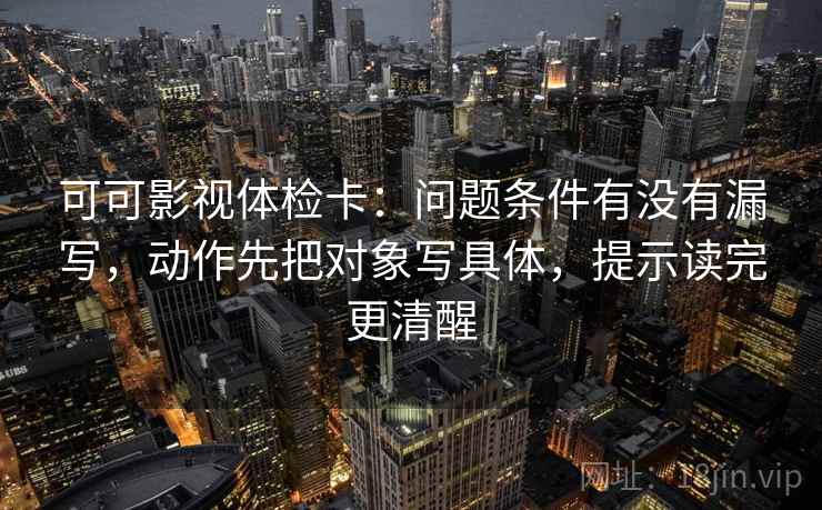 可可影视体检卡:问题条件有没有漏写,动作先把对象写具体,提示读完更清醒 可可影视体检卡:问题条件有没有漏写,动作先把对象写具体,提示读完更清醒