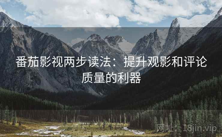番茄影视两步读法:提升观影和评论质量的利器 番茄影视两步读法:提升观影和评论质量的利器