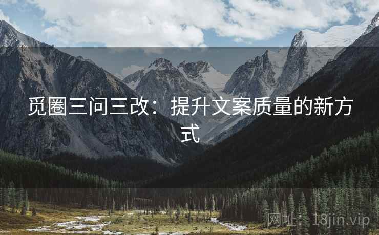 觅圈三问三改:提升文案质量的新方式 觅圈三问三改:提升文案质量的新方式