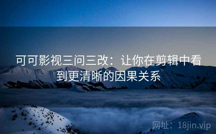 可可影视三问三改:让你在剪辑中看到更清晰的因果关系 可可影视三问三改:让你在剪辑中看到更清晰的因果关系