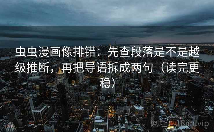 虫虫漫画像排错:先查段落是不是越级推断,再把导语拆成两句(读完更稳) 虫虫漫画像排错:先查段落是不是越级推断,再把导语拆成两句(读完更稳)